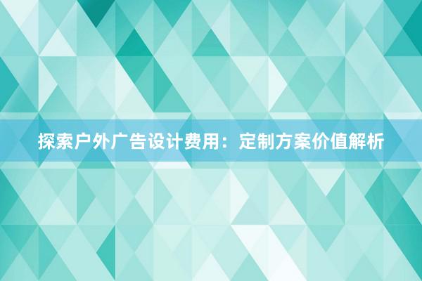 探索户外广告设计费用：定制方案价值解析