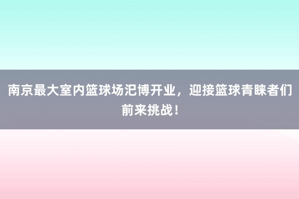 南京最大室内篮球场汜博开业，迎接篮球青睐者们前来挑战！