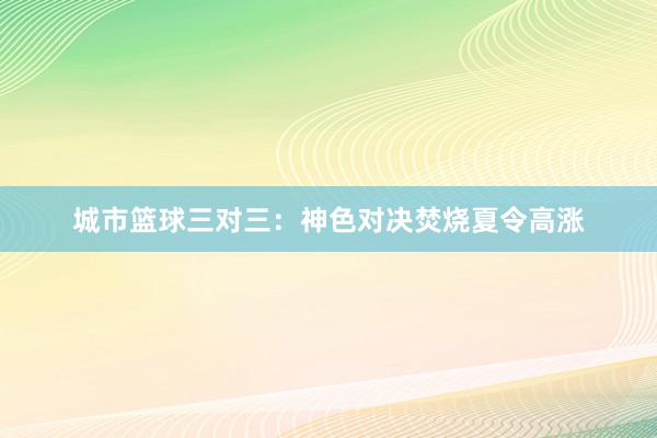 城市篮球三对三：神色对决焚烧夏令高涨